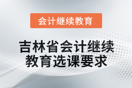 2025年吉林省會計(jì)人員繼續(xù)教育選課要求