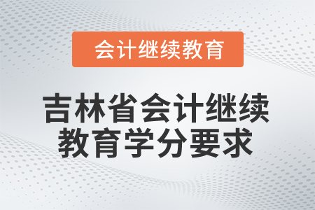 2025年吉林省會(huì)計(jì)人員繼續(xù)教育學(xué)分要求