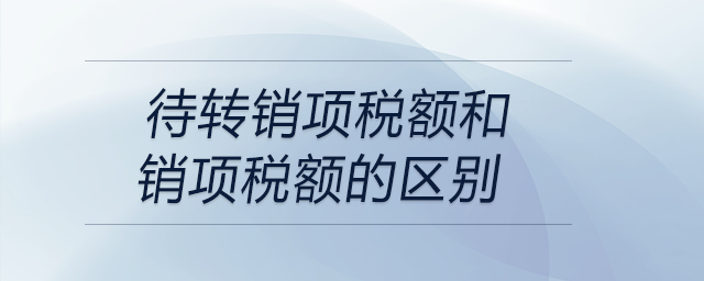 待轉(zhuǎn)銷項稅額和銷項稅額的區(qū)別
