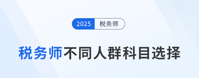 備戰(zhàn)2025年稅務師考試：不同人群科目選擇策略