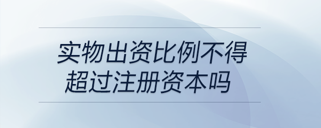 實(shí)物出資比例不得超過注冊資本嗎