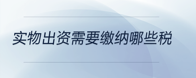 實物出資需要繳納哪些稅