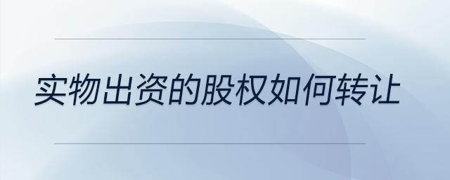 實物出資的股權(quán)如何轉(zhuǎn)讓