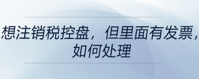 想注銷稅控盤，但里面有發(fā)票，如何處理