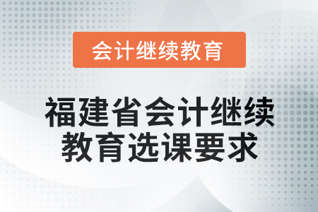 2025年福建省會計(jì)專業(yè)人員繼續(xù)教育選課要求