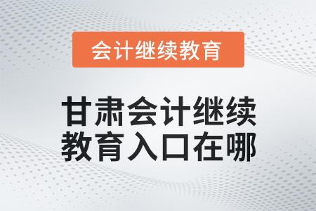 2025年甘肅會計繼續(xù)教育入口在哪？