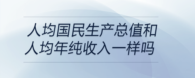 人均國(guó)民生產(chǎn)總值和人均年純收入一樣嗎