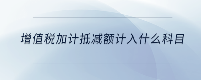 增值稅加計(jì)抵減額計(jì)入什么科目