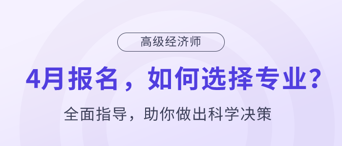 高級經(jīng)濟師4月報名，如何選擇專業(yè)？