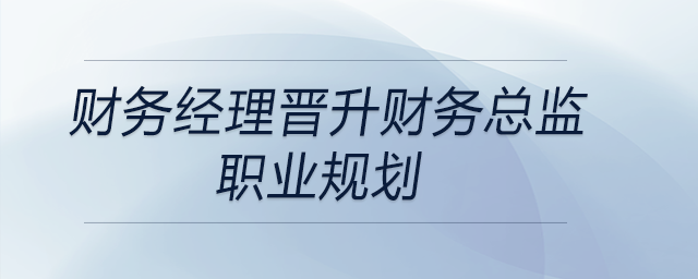 財(cái)務(wù)經(jīng)理晉升財(cái)務(wù)總監(jiān)職業(yè)規(guī)劃，快來(lái)關(guān)注！