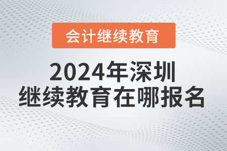 2024年深圳會計(jì)繼續(xù)教育網(wǎng)在哪報(bào)名？