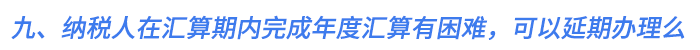 九、納稅人在匯算期內(nèi)完成年度匯算有困難，可以延期辦理么