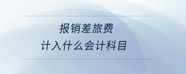 報(bào)銷(xiāo)差旅費(fèi)計(jì)入什么會(huì)計(jì)科目