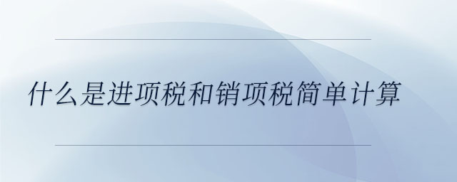 什么是進(jìn)項(xiàng)稅和銷項(xiàng)稅簡(jiǎn)單計(jì)算