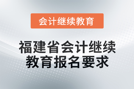 2025年福建省會計(jì)網(wǎng)絡(luò)繼續(xù)教育報(bào)名要求