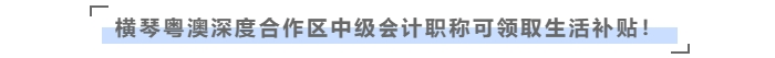 在橫琴粵澳深度合作區(qū)，中級會計職稱可領(lǐng)取生活補貼！