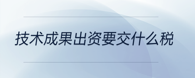技術成果出資要交什么稅
