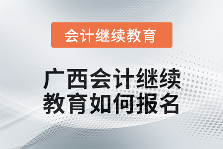 2024年廣西會計(jì)繼續(xù)教育如何報(bào)名？