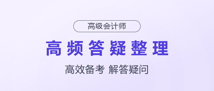 2025年高級會計(jì)師高頻答疑整理速了解