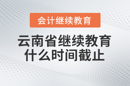 2025年云南省會計繼續(xù)教育什么時間截止？