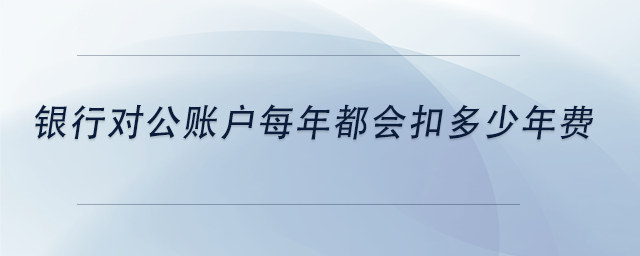 中級(jí)會(huì)計(jì)銀行對(duì)公賬戶每年都會(huì)扣多少年費(fèi)