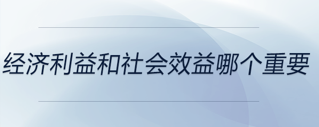 經(jīng)濟(jì)利益和社會(huì)效益哪個(gè)重要