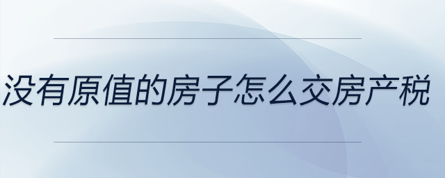 沒(méi)有原值的房子怎么交房產(chǎn)稅
