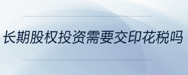 長(zhǎng)期股權(quán)投資需要交印花稅嗎
