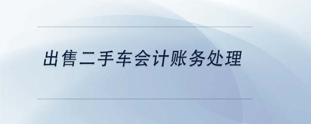 中級(jí)會(huì)計(jì)出售二手車會(huì)計(jì)賬務(wù)處理
