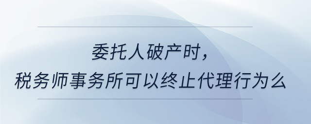 委托人破產(chǎn)時(shí)，稅務(wù)師事務(wù)所可以終止代理行為么