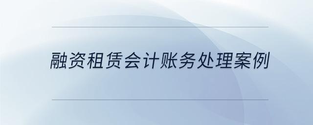融資租賃會(huì)計(jì)賬務(wù)處理案例