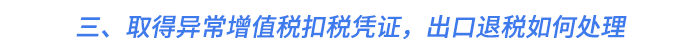 三、取得異常增值稅扣稅憑證，出口退稅如何處理？