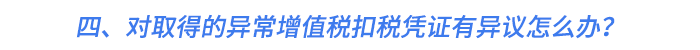 四、對取得的異常增值稅扣稅憑證有異議怎么辦？