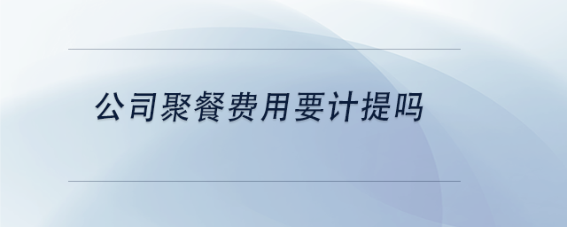 中級會計公司聚餐費用要計提嗎