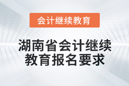 2025年湖南省會計(jì)人員繼續(xù)教育報(bào)名要求
