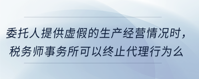 委托人提供虛假的生產(chǎn)經(jīng)營(yíng)情況時(shí)，稅務(wù)師事務(wù)所可以終止代理行為么
