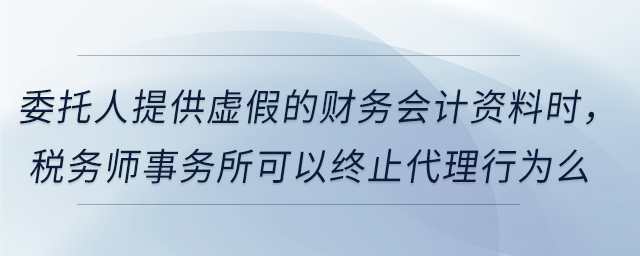 委托人提供虛假的財(cái)務(wù)會(huì)計(jì)資料時(shí)，稅務(wù)師事務(wù)所可以終止代理行為么