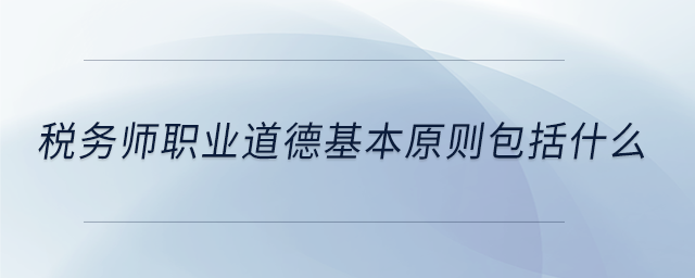 稅務師職業(yè)道德基本原則包括什么