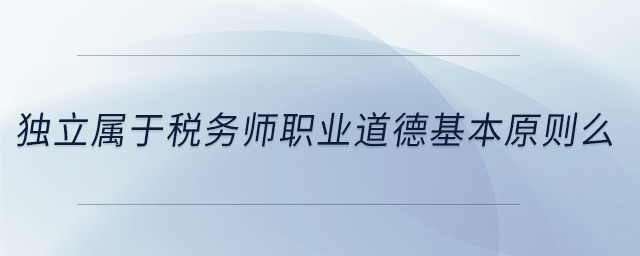 獨立屬于稅務(wù)師職業(yè)道德基本原則么