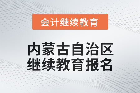 2025年內(nèi)蒙古自治區(qū)會計人員繼續(xù)教育報名要求