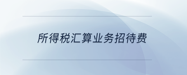 所得稅匯算業(yè)務(wù)招待費