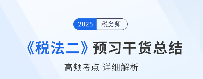 2025年稅務(wù)師《稅法二》預(yù)習(xí)干貨總結(jié)，考生速看！