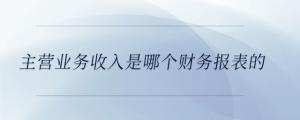 主營(yíng)業(yè)務(wù)收入是哪個(gè)財(cái)務(wù)報(bào)表的