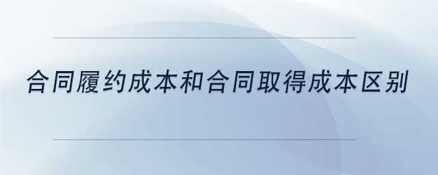 中級會計合同履約成本和合同取得成本區(qū)別