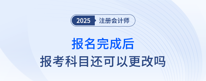 25年注會報(bào)名完成后，報(bào)考科目還可以更改嗎？