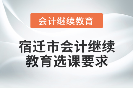 2025年宿遷市會(huì)計(jì)繼續(xù)教育選課要求