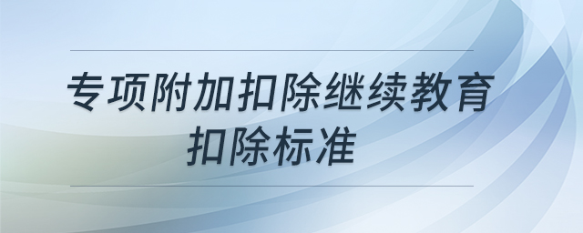專(zhuān)項(xiàng)附加扣除繼續(xù)教育扣除標(biāo)準(zhǔn)