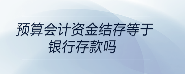 預算會計資金結存等于銀行存款嗎