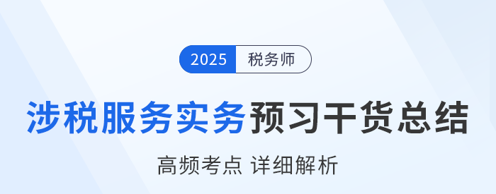 25年稅務(wù)師《涉稅服務(wù)實務(wù)》預(yù)習(xí)干貨總結(jié)，速來打卡學(xué)習(xí)！
