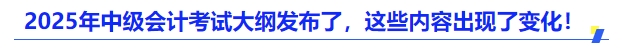 2025年中級會計考試大綱發(fā)布了，這些內(nèi)容出現(xiàn)了變化！